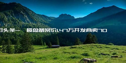 今日头条-一楼盘备案价1.47万开发商卖7000 惠州房价扛不住了？